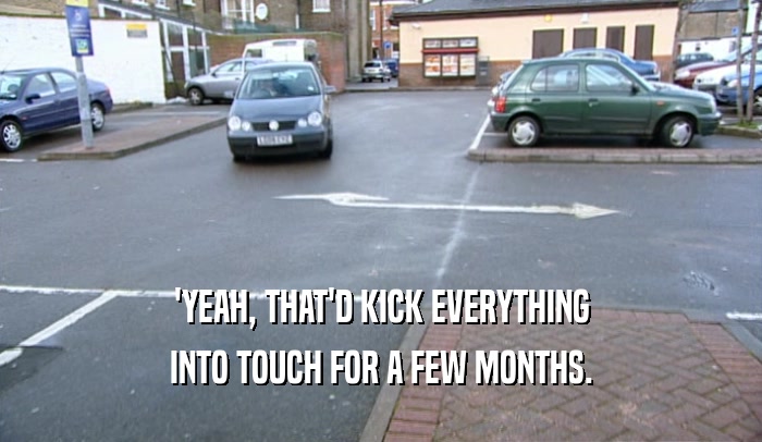 'YEAH, THAT'D KICK EVERYTHING INTO TOUCH FOR A FEW MONTHS. 