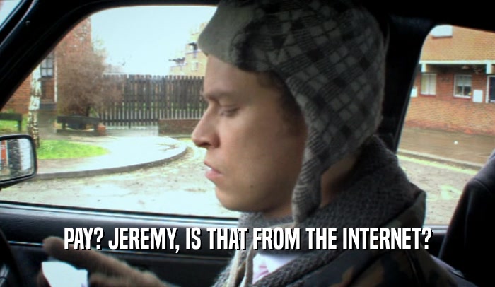 PAY? JEREMY, IS THAT FROM THE INTERNET?  