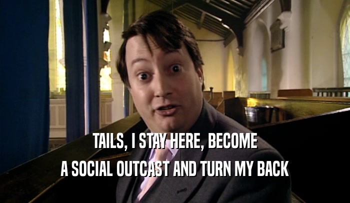 TAILS, I STAY HERE, BECOME A SOCIAL OUTCAST AND TURN MY BACK 