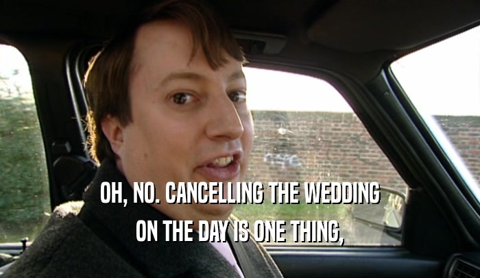OH, NO. CANCELLING THE WEDDING ON THE DAY IS ONE THING, 