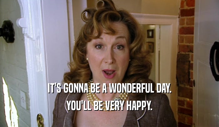 IT'S GONNA BE A WONDERFUL DAY. YOU'LL BE VERY HAPPY. 