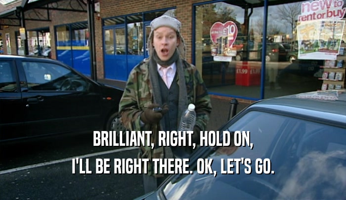 BRILLIANT, RIGHT, HOLD ON, I'LL BE RIGHT THERE. OK, LET'S GO. 