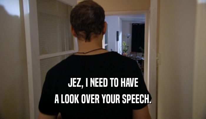 JEZ, I NEED TO HAVE A LOOK OVER YOUR SPEECH. 