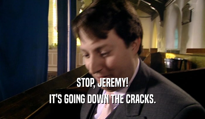 STOP, JEREMY!
 IT'S GOING DOWN THE CRACKS.
 