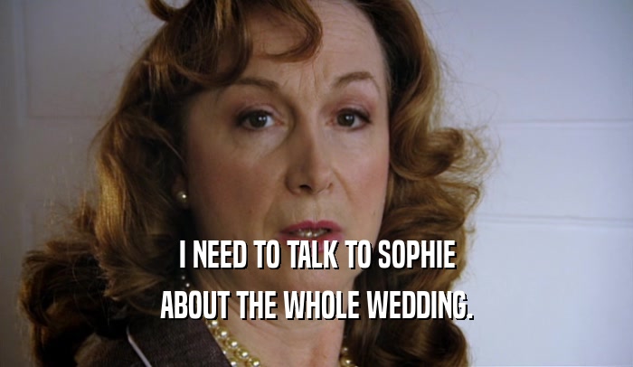 I NEED TO TALK TO SOPHIE ABOUT THE WHOLE WEDDING. 