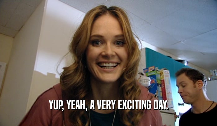 YUP, YEAH, A VERY EXCITING DAY.  