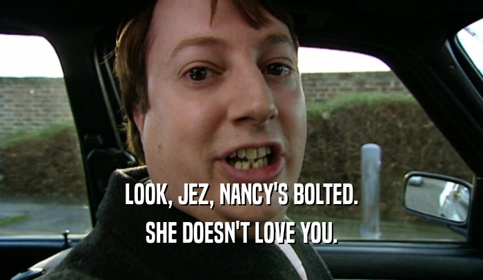 LOOK, JEZ, NANCY'S BOLTED. SHE DOESN'T LOVE YOU. 