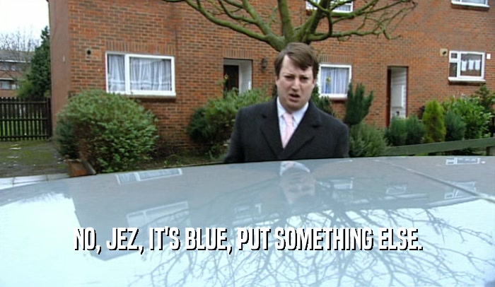 NO, JEZ, IT'S BLUE, PUT SOMETHING ELSE.  