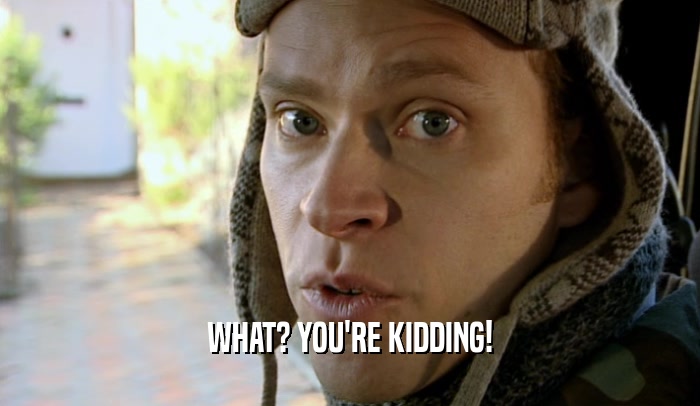 WHAT? YOU'RE KIDDING!  