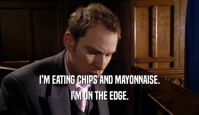 I'M EATING CHIPS AND MAYONNAISE.
 I'M ON THE EDGE.
 