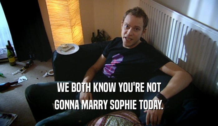 WE BOTH KNOW YOU'RE NOT GONNA MARRY SOPHIE TODAY. 