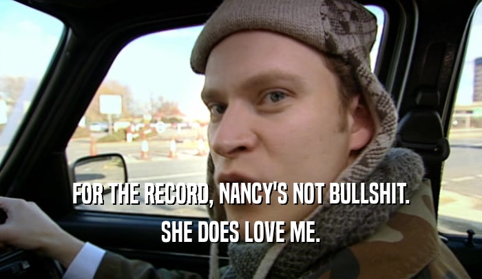 FOR THE RECORD, NANCY'S NOT BULLSHIT.
 SHE DOES LOVE ME.
 