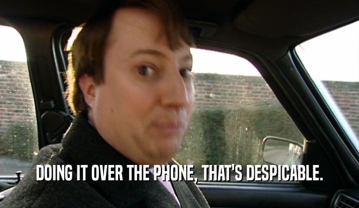 DOING IT OVER THE PHONE, THAT'S DESPICABLE.  