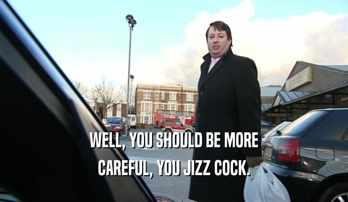 WELL, YOU SHOULD BE MORE CAREFUL, YOU JIZZ COCK. 