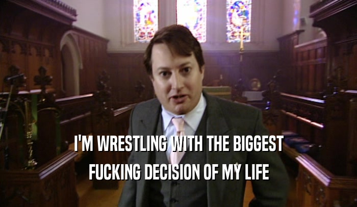 I'M WRESTLING WITH THE BIGGEST FUCKING DECISION OF MY LIFE 