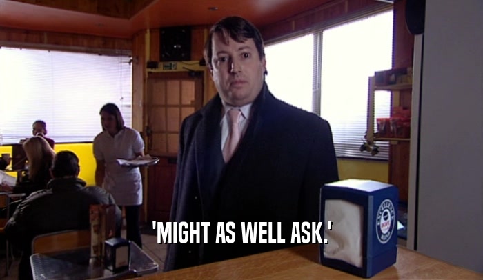 'MIGHT AS WELL ASK.'  