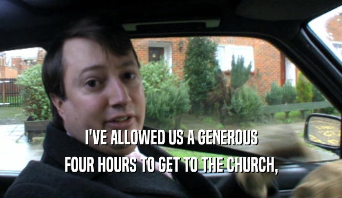 I'VE ALLOWED US A GENEROUS FOUR HOURS TO GET TO THE CHURCH, 