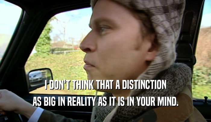 I DON'T THINK THAT A DISTINCTION AS BIG IN REALITY AS IT IS IN YOUR MIND. 