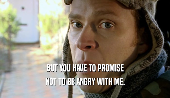 BUT YOU HAVE TO PROMISE NOT TO BE ANGRY WITH ME. 