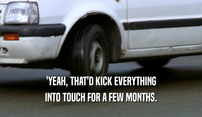 'YEAH, THAT'D KICK EVERYTHING INTO TOUCH FOR A FEW MONTHS. 