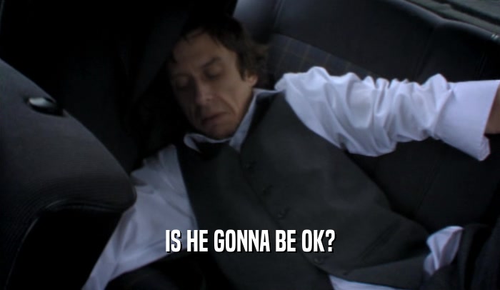IS HE GONNA BE OK?  