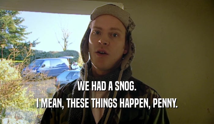 WE HAD A SNOG. I MEAN, THESE THINGS HAPPEN, PENNY. 