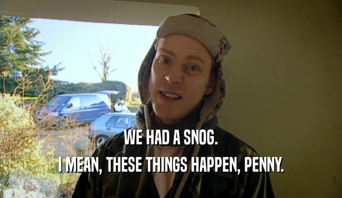 WE HAD A SNOG. I MEAN, THESE THINGS HAPPEN, PENNY. 