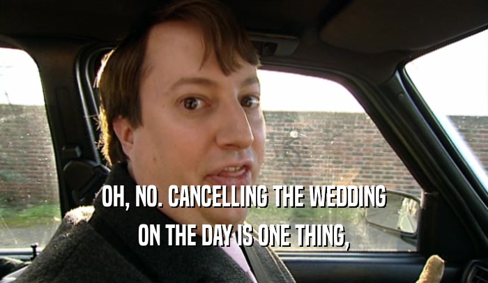 OH, NO. CANCELLING THE WEDDING ON THE DAY IS ONE THING, 