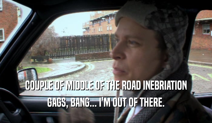 COUPLE OF MIDDLE OF THE ROAD INEBRIATION GAGS, BANG... I'M OUT OF THERE. 
