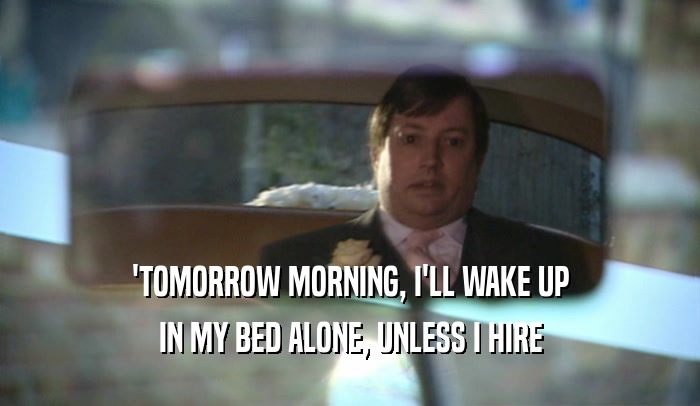 'TOMORROW MORNING, I'LL WAKE UP
 IN MY BED ALONE, UNLESS I HIRE
 