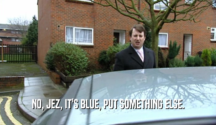NO, JEZ, IT'S BLUE, PUT SOMETHING ELSE.  