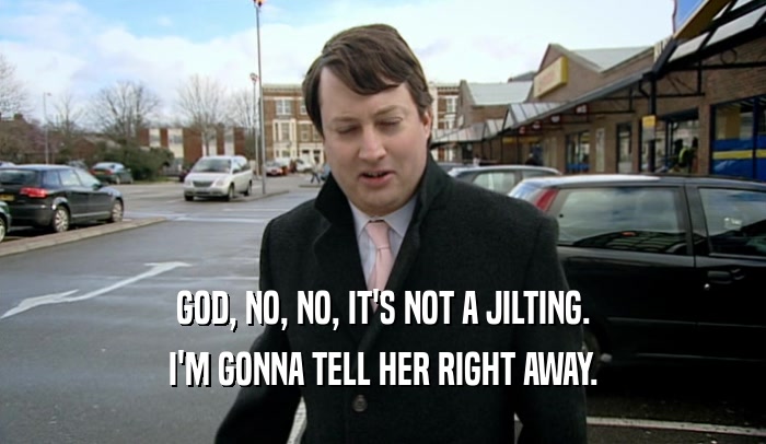 GOD, NO, NO, IT'S NOT A JILTING. I'M GONNA TELL HER RIGHT AWAY. 