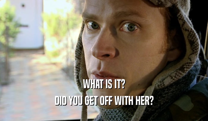 WHAT IS IT? DID YOU GET OFF WITH HER? 