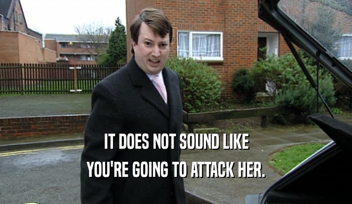 IT DOES NOT SOUND LIKE YOU'RE GOING TO ATTACK HER. 