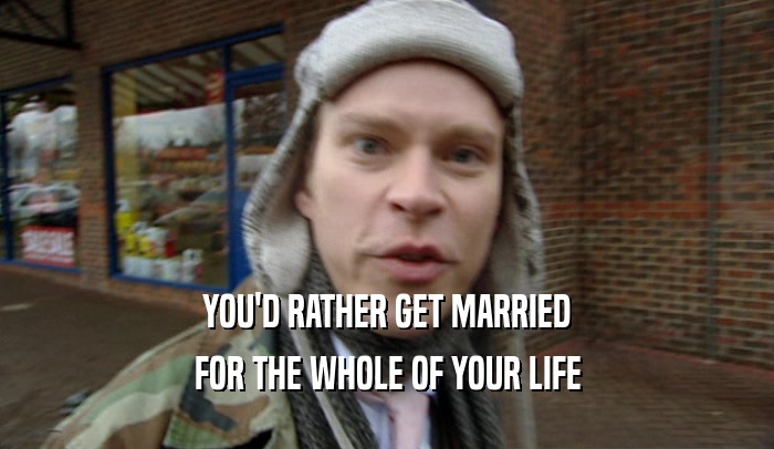 YOU'D RATHER GET MARRIED FOR THE WHOLE OF YOUR LIFE 