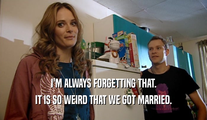 I'M ALWAYS FORGETTING THAT. IT IS SO WEIRD THAT WE GOT MARRIED. 
