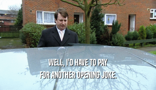 WELL, I'D HAVE TO PAY FOR ANOTHER OPENING JOKE. 