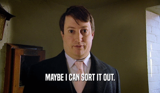 MAYBE I CAN SORT IT OUT.  