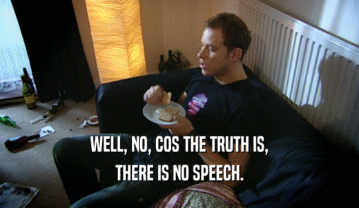 WELL, NO, COS THE TRUTH IS, THERE IS NO SPEECH. 