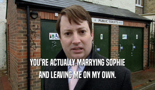 YOU'RE ACTUALLY MARRYING SOPHIE AND LEAVING ME ON MY OWN. 