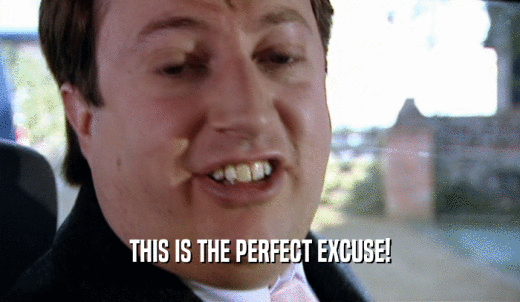 THIS IS THE PERFECT EXCUSE!  