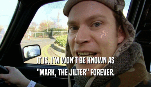 IT IS, I'M WON'T BE KNOWN AS 'MARK, THE JILTER' FOREVER. 