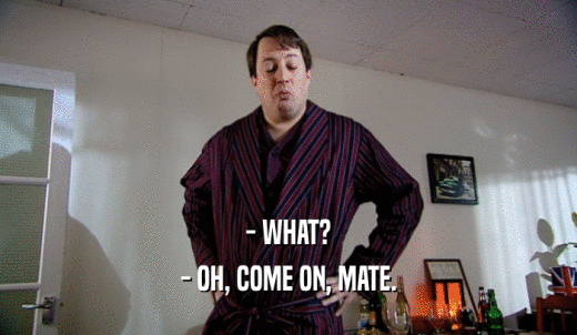 - WHAT? - OH, COME ON, MATE. 