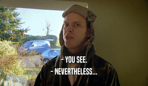 - YOU SEE. - NEVERTHELESS... 