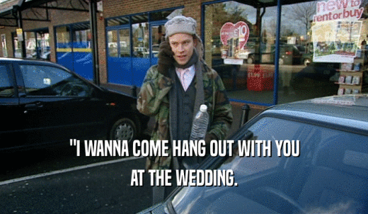 'I WANNA COME HANG OUT WITH YOU AT THE WEDDING. 