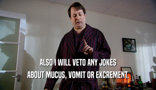 ALSO I WILL VETO ANY JOKES ABOUT MUCUS, VOMIT OR EXCREMENT. 