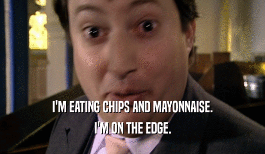 I'M EATING CHIPS AND MAYONNAISE. I'M ON THE EDGE. 
