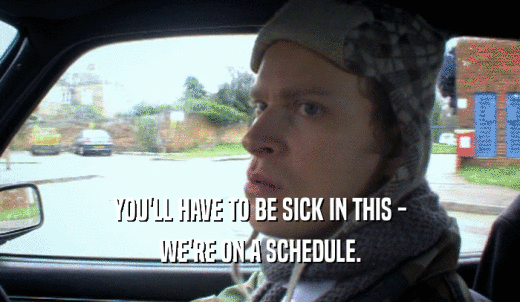 YOU'LL HAVE TO BE SICK IN THIS - WE'RE ON A SCHEDULE. 