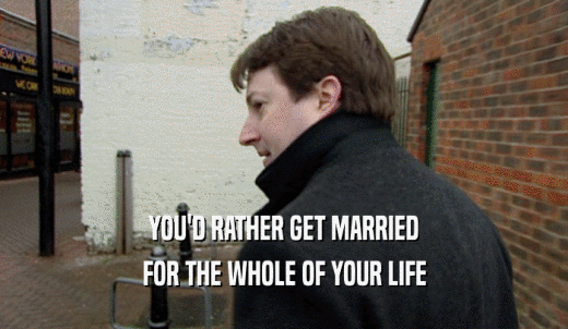 YOU'D RATHER GET MARRIED FOR THE WHOLE OF YOUR LIFE 