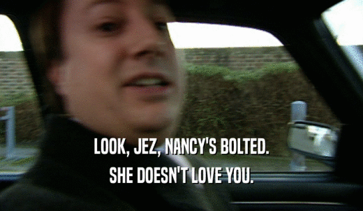 LOOK, JEZ, NANCY'S BOLTED. SHE DOESN'T LOVE YOU. 